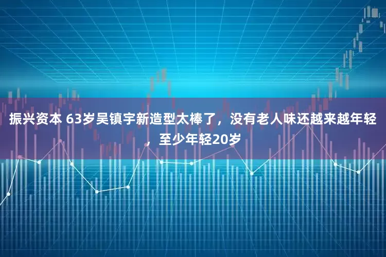 振兴资本 63岁吴镇宇新造型太棒了，没有老人味还越来越年轻，至少年轻20岁