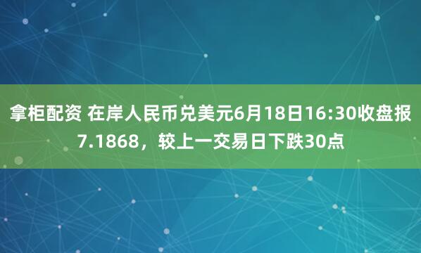 拿柜配资 在岸人民币兑美元6月18日16:30收盘报7.1868，较上一交易日下跌30点