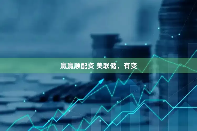 赢赢顺配资 美联储，有变