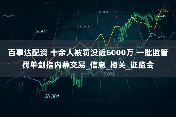 百事达配资 十余人被罚没近6000万 一批监管罚单剑指内幕交易_信息_相关_证监会