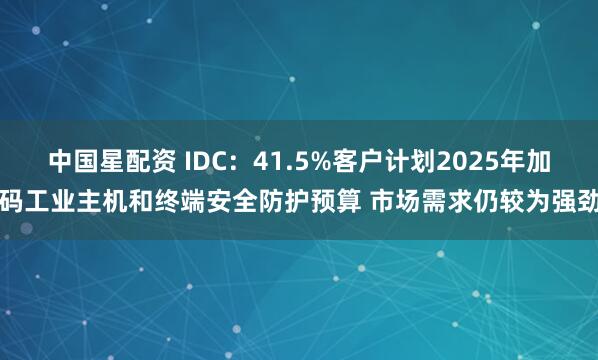 中国星配资 IDC：41.5%客户计划2025年加码工业主机和终端安全防护预算 市场需求仍较为强劲