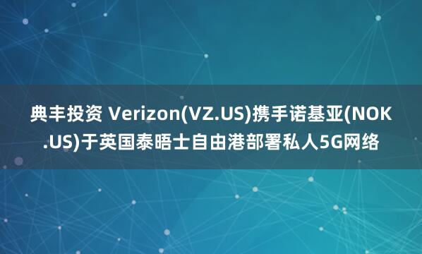 典丰投资 Verizon(VZ.US)携手诺基亚(NOK.US)于英国泰晤士自由港部署私人5G网络