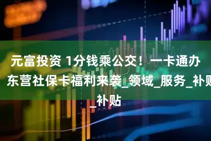 元富投资 1分钱乘公交！一卡通办！东营社保卡福利来袭_领域_服务_补贴