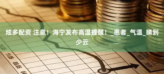 炫多配资 注意！海宁发布高温提醒！_患者_气温_晴到少云