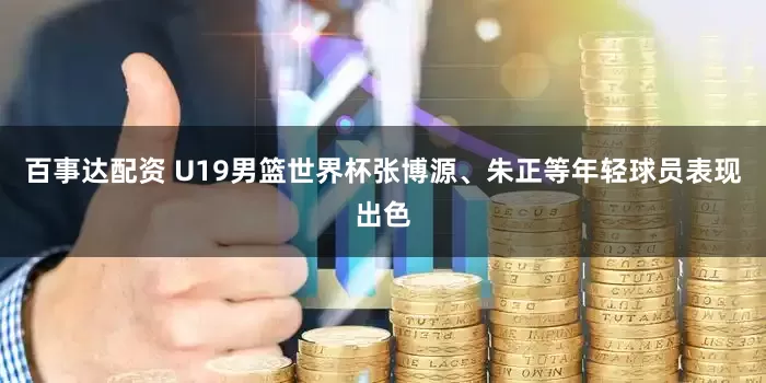 百事达配资 U19男篮世界杯张博源、朱正等年轻球员表现出色