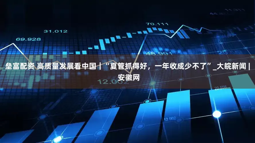 垒富配资 高质量发展看中国｜“夏管抓得好，一年收成少不了”_大皖新闻 | 安徽网