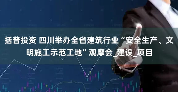 括普投资 四川举办全省建筑行业“安全生产、文明施工示范工地”观摩会_建设_项目
