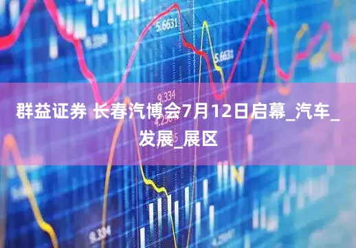 群益证券 长春汽博会7月12日启幕_汽车_发展_展区