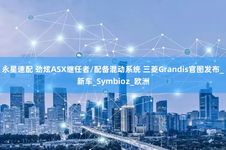 永星速配 劲炫ASX继任者/配备混动系统 三菱Grandis官图发布_新车_Symbioz_欧洲