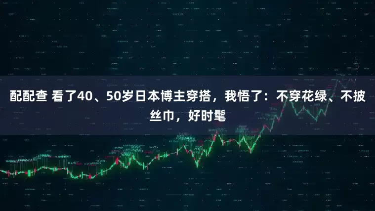 配配查 看了40、50岁日本博主穿搭，我悟了：不穿花绿、不披丝巾，好时髦