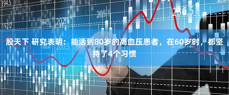 股天下 研究表明：能活到80岁的高血压患者，在60岁时，都坚持了4个习惯