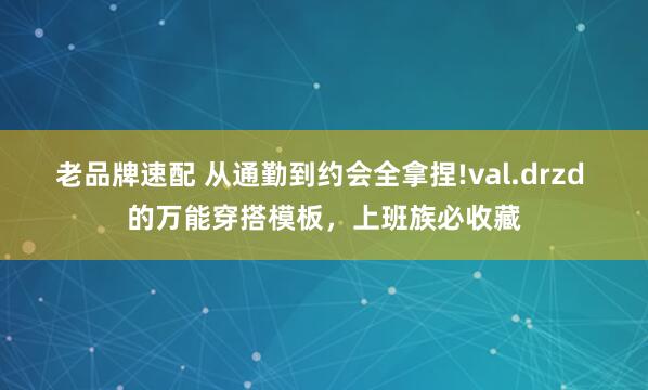 老品牌速配 从通勤到约会全拿捏!val.drzd 的万能穿搭模板，上班族必收藏