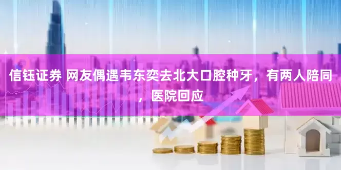 信钰证券 网友偶遇韦东奕去北大口腔种牙，有两人陪同，医院回应