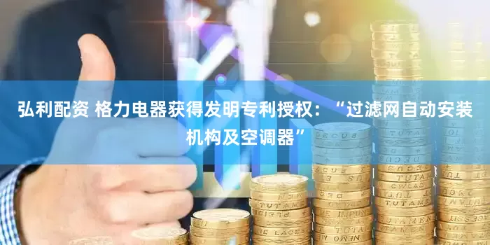 弘利配资 格力电器获得发明专利授权：“过滤网自动安装机构及空调器”