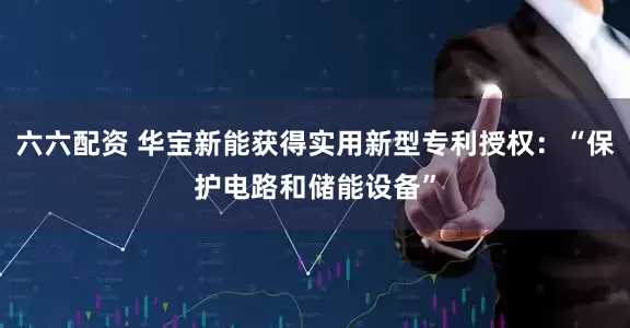 六六配资 华宝新能获得实用新型专利授权：“保护电路和储能设备”