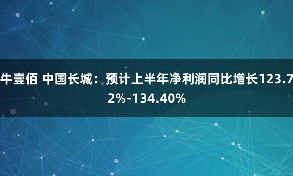 牛壹佰 中国长城：预计上半年净利润同比增长123.72%-134.40%