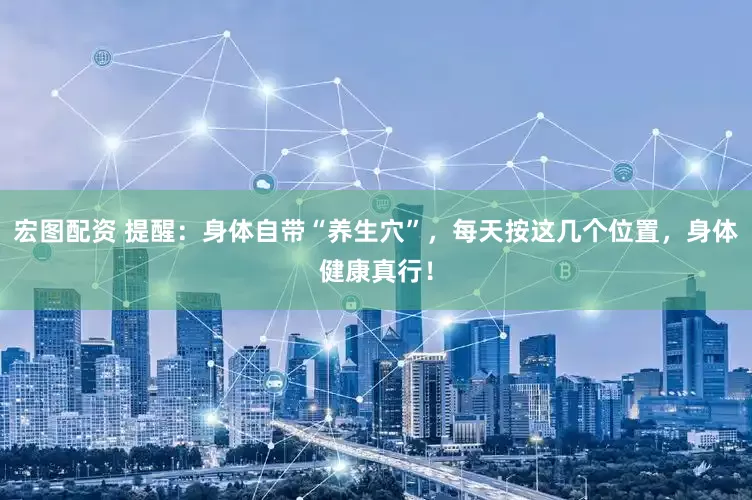 宏图配资 提醒：身体自带“养生穴”，每天按这几个位置，身体健康真行！
