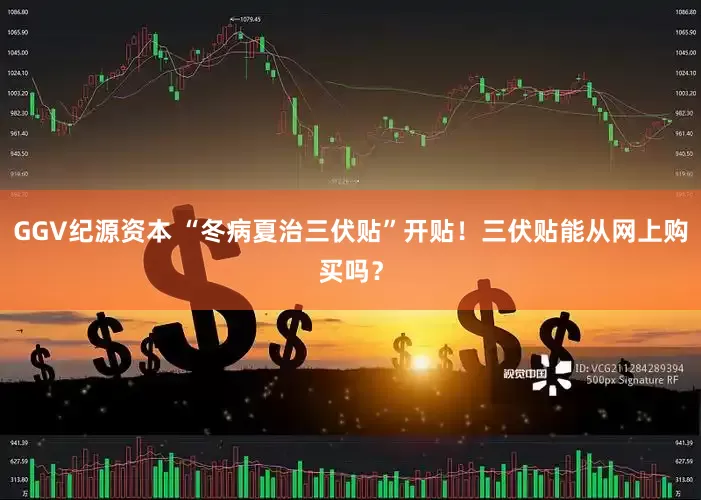 GGV纪源资本 “冬病夏治三伏贴”开贴！三伏贴能从网上购买吗？