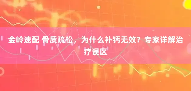 金岭速配 骨质疏松，为什么补钙无效？专家详解治疗误区