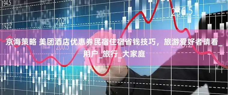 京海策略 美团酒店优惠券民宿住宿省钱技巧，旅游爱好者请看_用户_旅行_大家庭