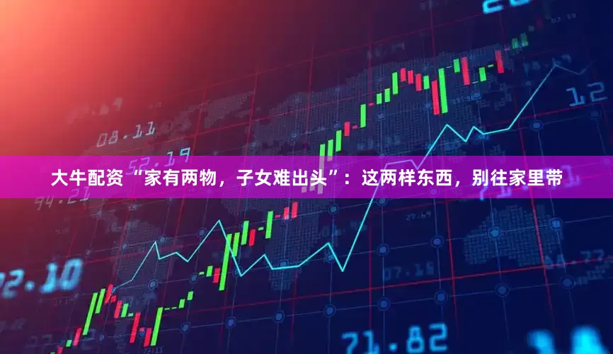 大牛配资 “家有两物，子女难出头”：这两样东西，别往家里带