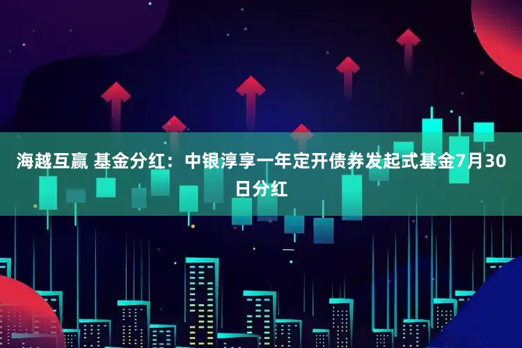 海越互赢 基金分红：中银淳享一年定开债券发起式基金7月30日分红