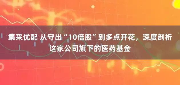 集采优配 从守出“10倍股”到多点开花，深度剖析这家公司旗下的医药基金