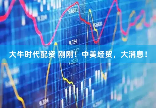 大牛时代配资 刚刚！中美经贸，大消息！