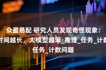 众盈易配 研究人员发现奇怪现象：思考时间越长，大模型越笨_推理_任务_计数问题