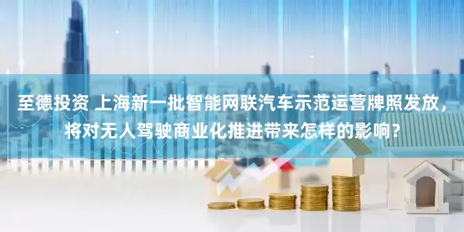 至德投资 上海新一批智能网联汽车示范运营牌照发放，将对无人驾驶商业化推进带来怎样的影响？