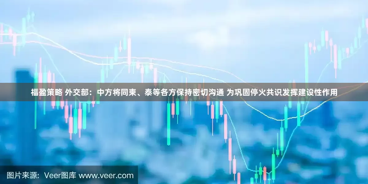 福盈策略 外交部：中方将同柬、泰等各方保持密切沟通 为巩固停火共识发挥建设性作用