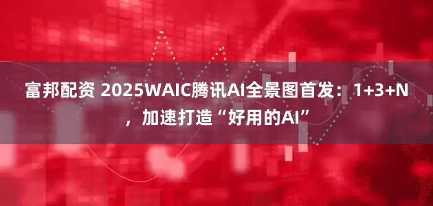 富邦配资 2025WAIC腾讯AI全景图首发：1+3+N，加速打造“好用的AI”