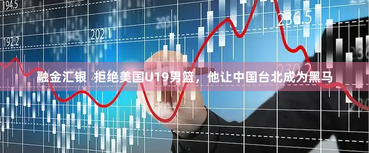 融金汇银  拒绝美国U19男篮，他让中国台北成为黑马