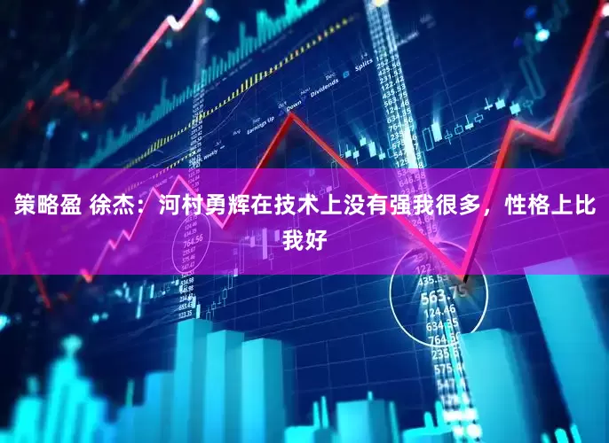 策略盈 徐杰：河村勇辉在技术上没有强我很多，性格上比我好