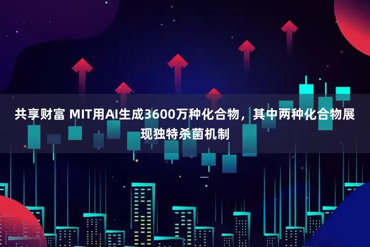 共享财富 MIT用AI生成3600万种化合物，其中两种化合物展现独特杀菌机制