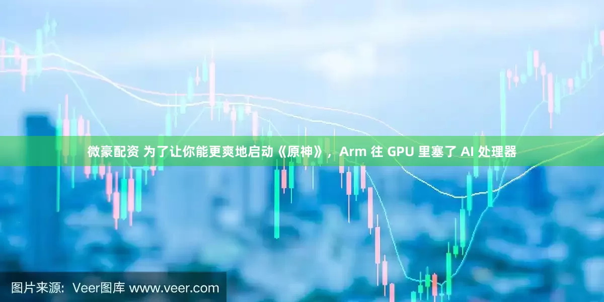微豪配资 为了让你能更爽地启动《原神》，Arm 往 GPU 里塞了 AI 处理器