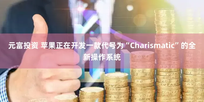 元富投资 苹果正在开发一款代号为“Charismatic”的全新操作系统